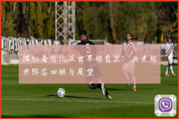 揭秘哥伦比亚世界杯首发：历史经典阵容回顾与展望
