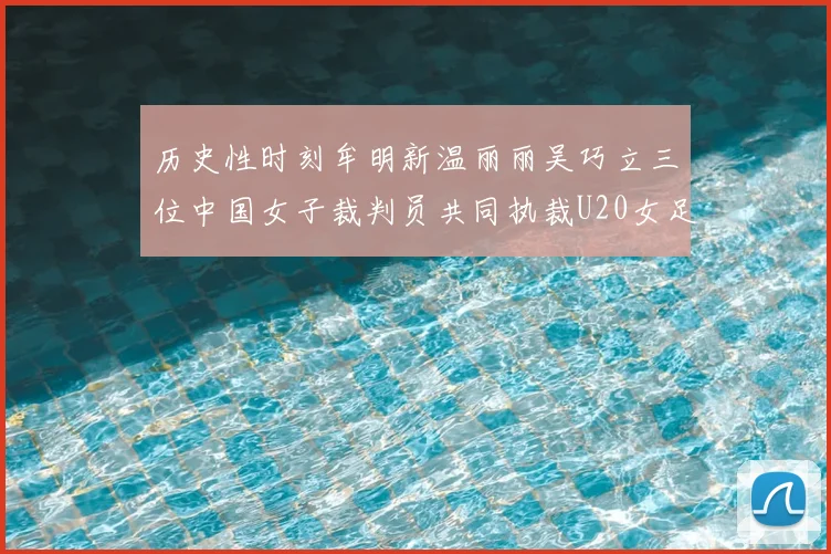 历史性时刻牟明新温丽丽吴巧立三位中国女子裁判员共同执裁U20女足亚洲杯决赛