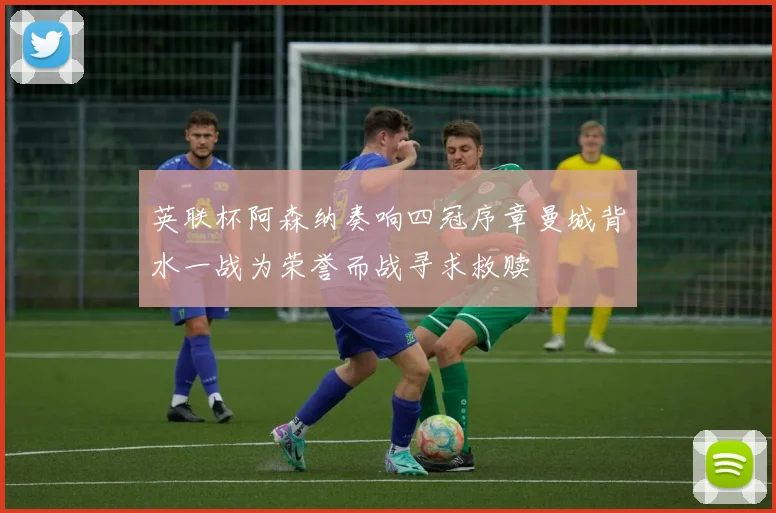英联杯阿森纳奏响四冠序章曼城背水一战为荣誉而战寻求救赎