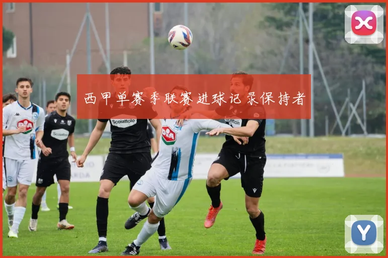 西甲单赛季联赛进球记录保持者