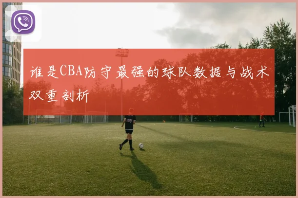 谁是CBA防守最强的球队数据与战术双重剖析