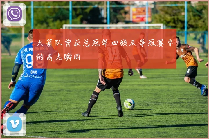 火箭队曾获总冠军回顾及争冠赛季的高光瞬间