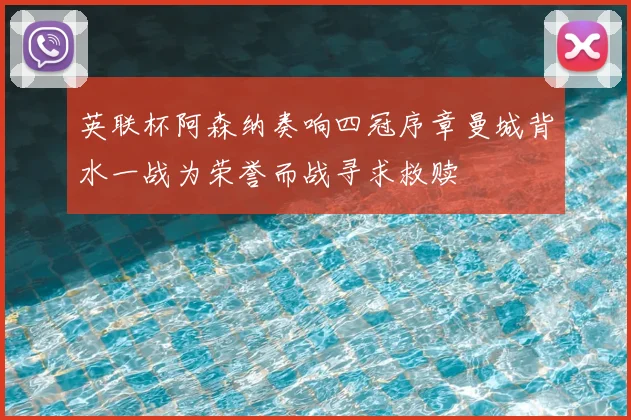 英联杯阿森纳奏响四冠序章曼城背水一战为荣誉而战寻求救赎