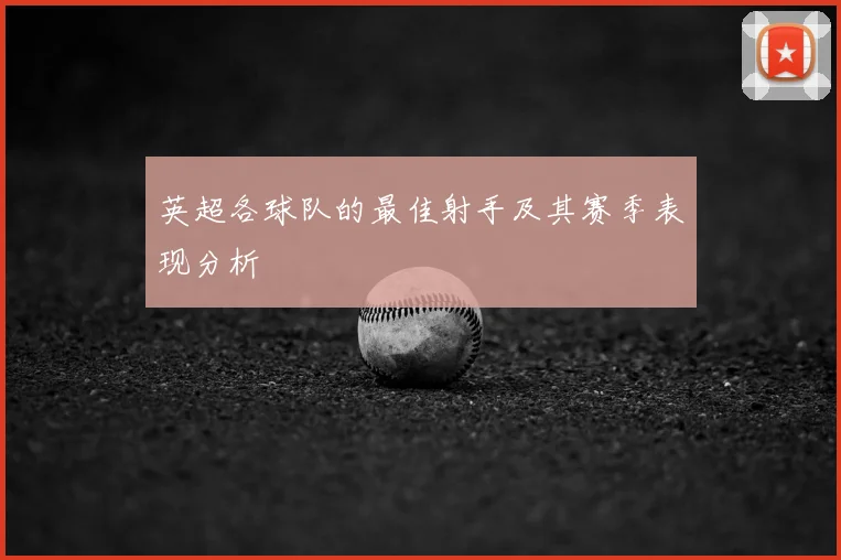 英超各球队的最佳射手及其赛季表现分析